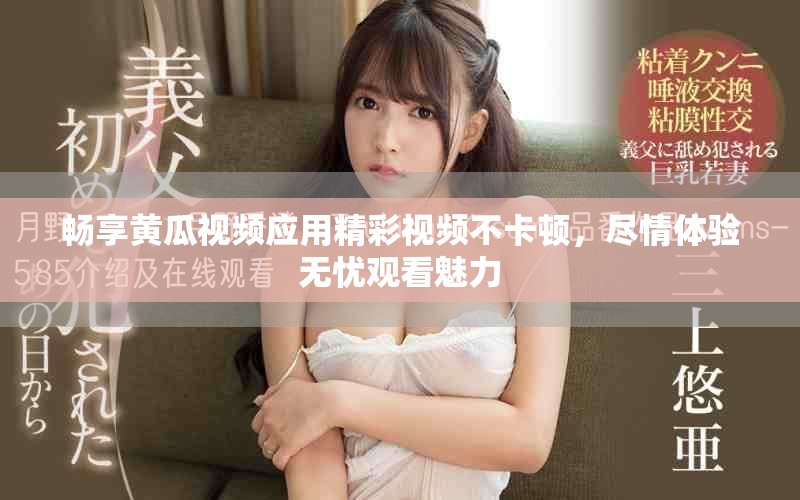 畅享黄瓜视频应用精彩视频不卡顿，尽情体验无忧观看魅力