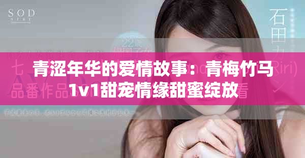 青涩年华的爱情故事：青梅竹马1v1甜宠情缘甜蜜绽放
