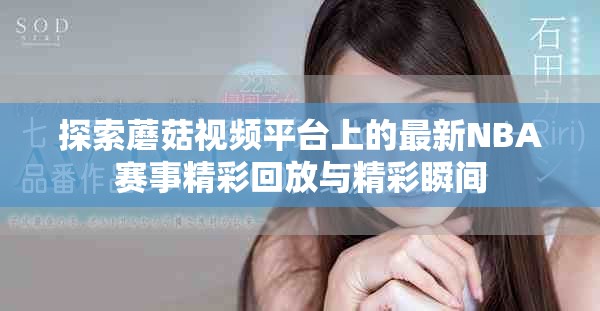 探索蘑菇视频平台上的最新NBA赛事精彩回放与精彩瞬间