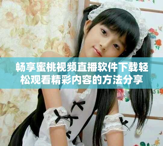 畅享蜜桃视频直播软件下载轻松观看精彩内容的方法分享