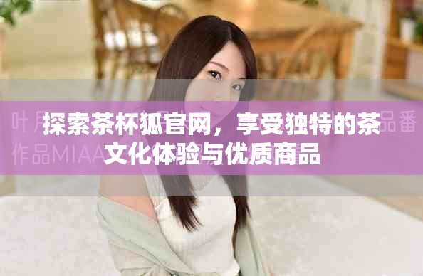 探索茶杯狐官网，享受独特的茶文化体验与优质商品