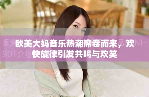 欧美大妈音乐热潮席卷而来，欢快旋律引发共鸣与欢笑