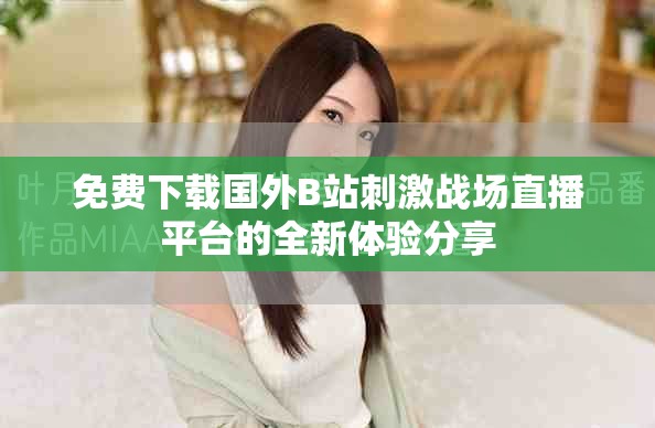 免费下载国外B站刺激战场直播平台的全新体验分享