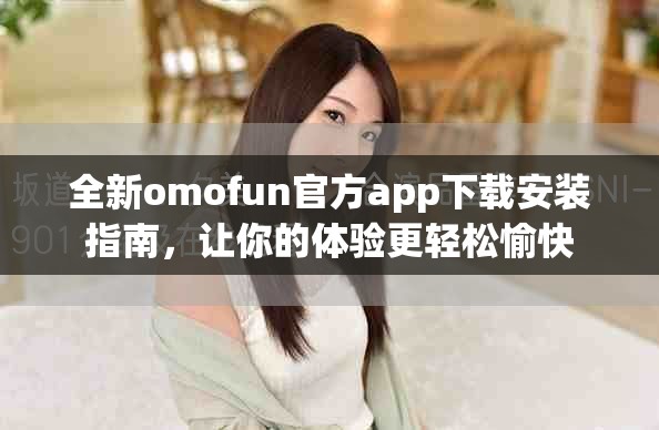 全新omofun官方app下载安装指南，让你的体验更轻松愉快