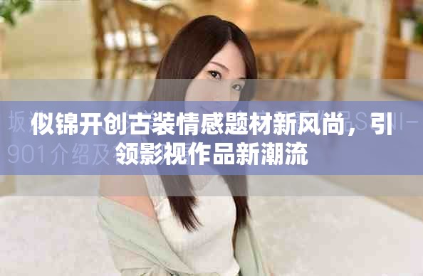 似锦开创古装情感题材新风尚，引领影视作品新潮流