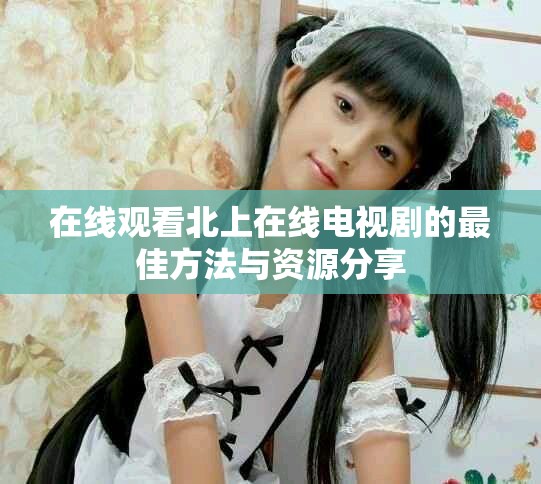 在线观看北上在线电视剧的最佳方法与资源分享