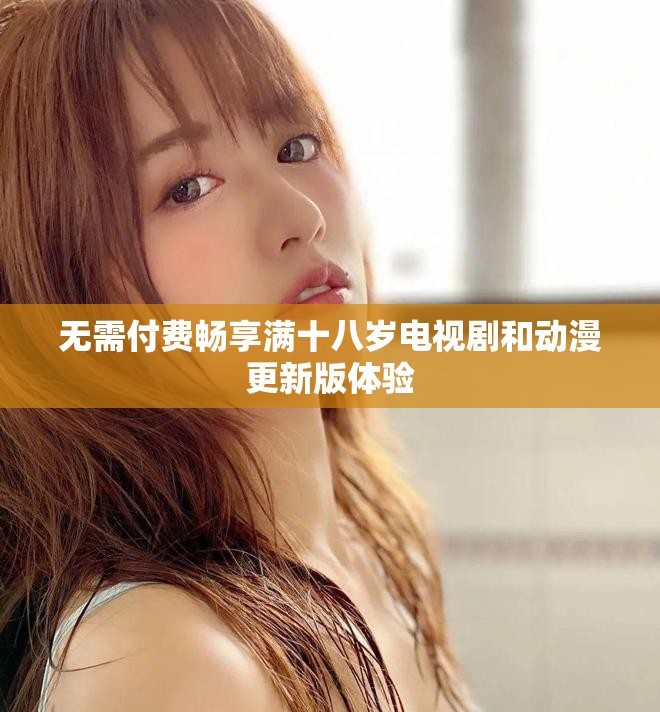 无需付费畅享满十八岁电视剧和动漫更新版体验