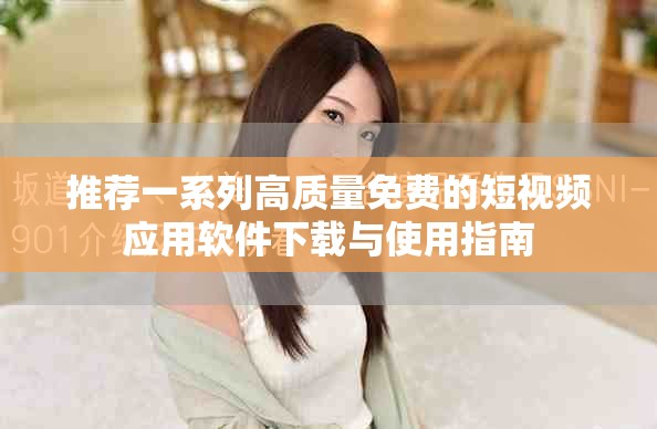 推荐一系列高质量免费的短视频应用软件下载与使用指南