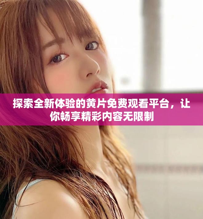 探索全新体验的黄片免费观看平台，让你畅享精彩内容无限制