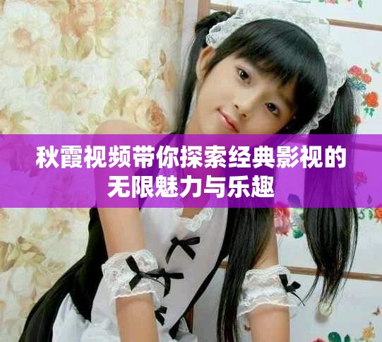 秋霞视频带你探索经典影视的无限魅力与乐趣