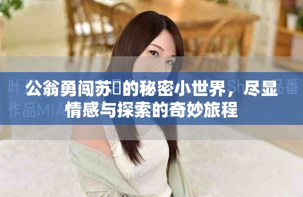 公翁勇闯苏玥的秘密小世界，尽显情感与探索的奇妙旅程
