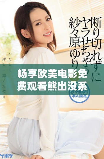 畅享欧美电影免费观看熊出没系列精彩内容推荐