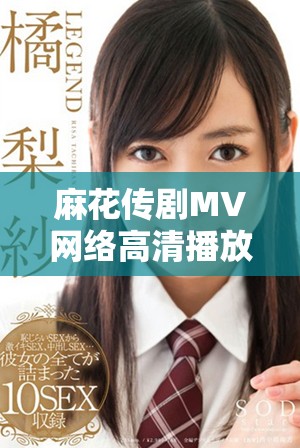 麻花传剧MV网络高清播放展现美好生活的魅力与乐趣