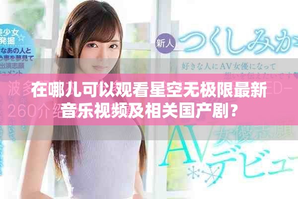 在哪儿可以观看星空无极限最新音乐视频及相关国产剧？