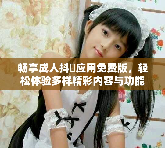 畅享成人抖抈应用免费版，轻松体验多样精彩内容与功能