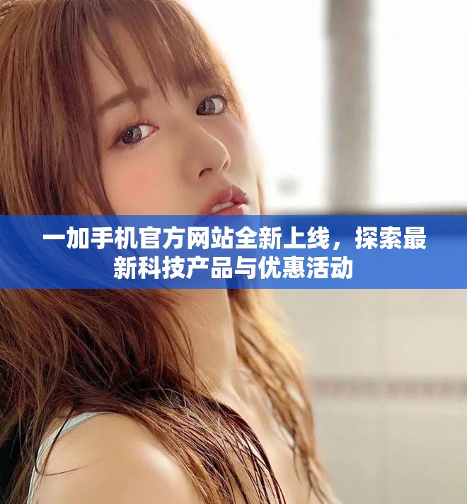 一加手机官方网站全新上线，探索最新科技产品与优惠活动