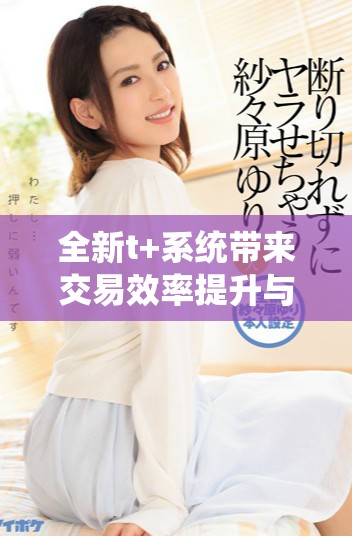 全新t+系统带来交易效率提升与风险管理创新解析