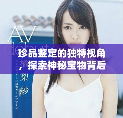 珍品鉴定的独特视角，探索神秘宝物背后的故事与价值