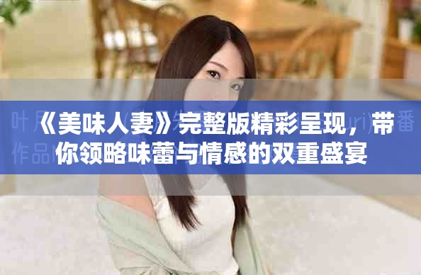 《美味人妻》完整版精彩呈现，带你领略味蕾与情感的双重盛宴
