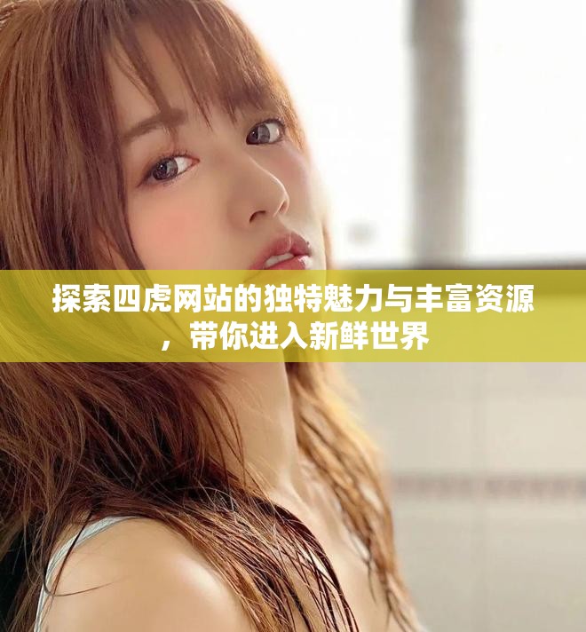 探索四虎网站的独特魅力与丰富资源，带你进入新鲜世界