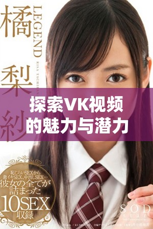 探索VK视频的魅力与潜力 一站式了解其特色及使用技巧