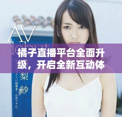 橘子直播平台全面升级，开启全新互动体验！