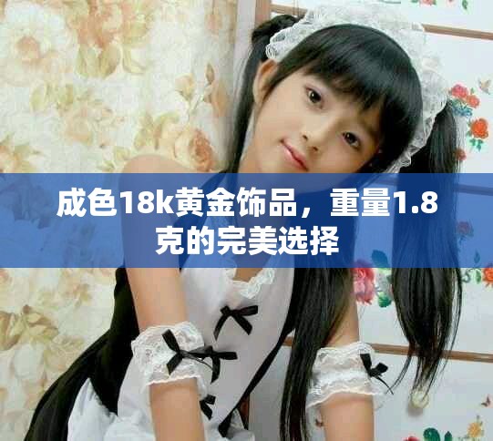 成色18k黄金饰品，重量1.8克的完美选择