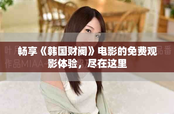 畅享《韩国财阀》电影的免费观影体验，尽在这里