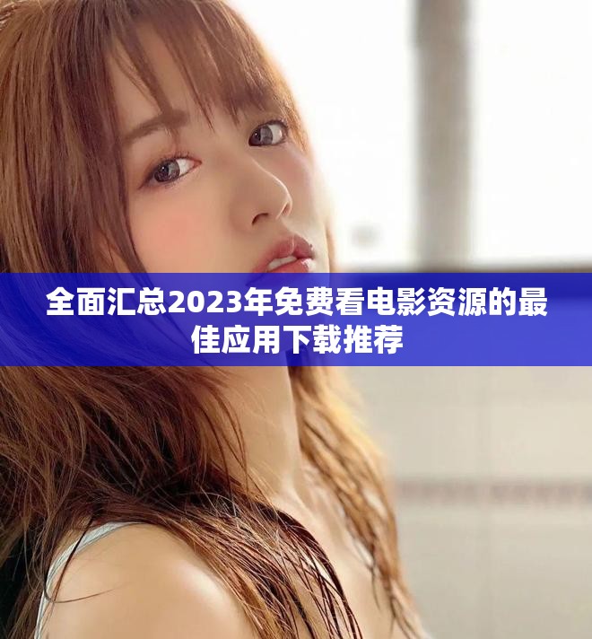 全面汇总2023年免费看电影资源的最佳应用下载推荐