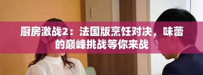 厨房激战2：法国版烹饪对决，味蕾的巅峰挑战等你来战