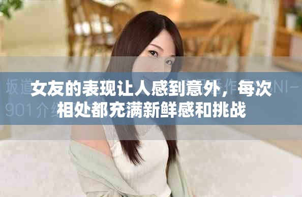 女友的表现让人感到意外，每次相处都充满新鲜感和挑战