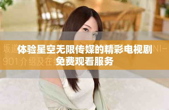 体验星空无限传媒的精彩电视剧免费观看服务