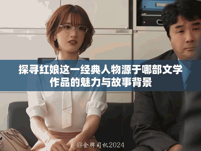 探寻红娘这一经典人物源于哪部文学作品的魅力与故事背景