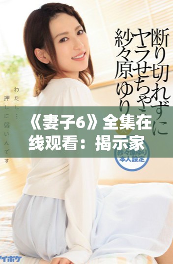 《妻子6》全集在线观看：揭示家庭与情感冲突背后的真相与温暖