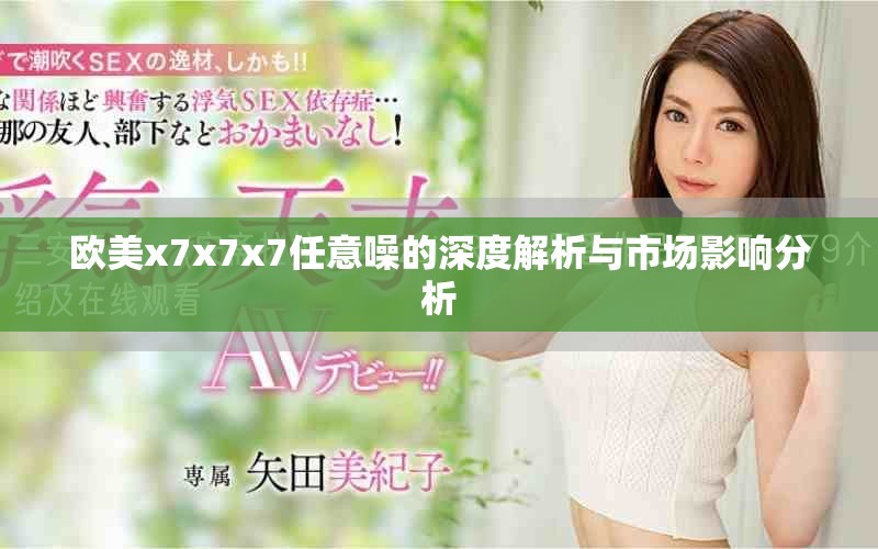 欧美x7x7x7任意噪的深度解析与市场影响分析