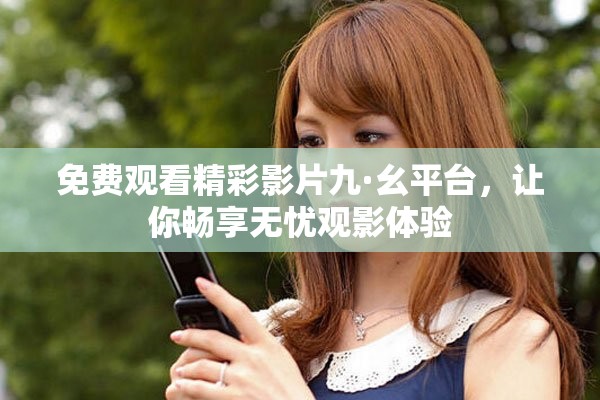 免费观看精彩影片九·幺平台，让你畅享无忧观影体验