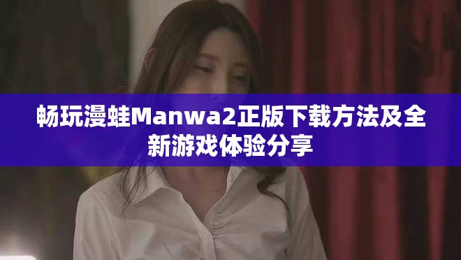 畅玩漫蛙Manwa2正版下载方法及全新游戏体验分享