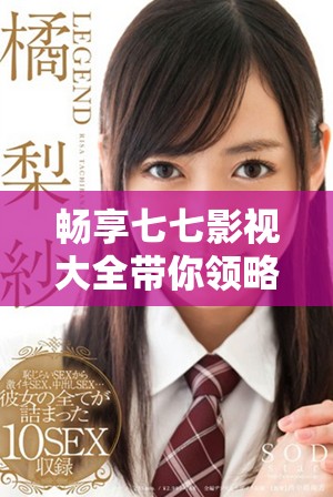 畅享七七影视大全带你领略无限精彩影视作品