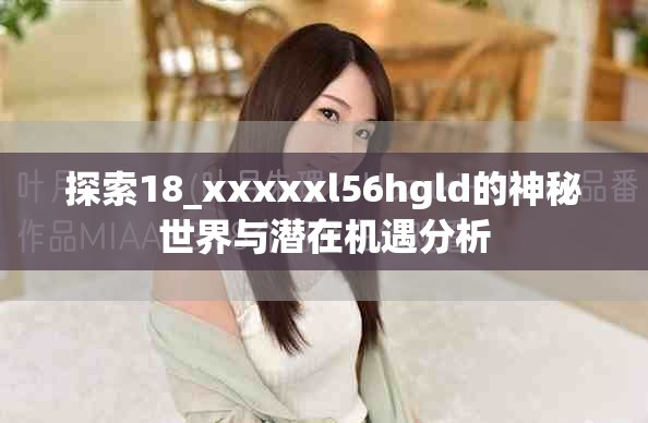 探索18_xxxxxl56hgld的神秘世界与潜在机遇分析
