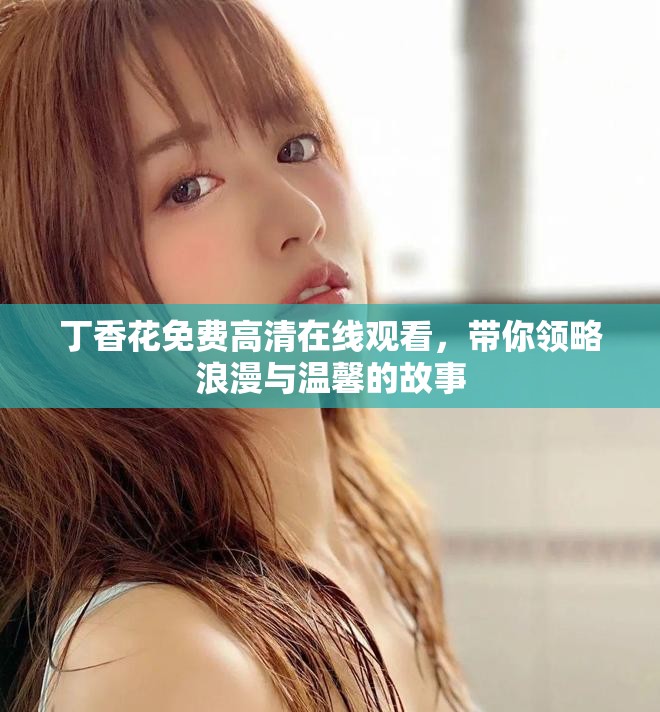 丁香花免费高清在线观看，带你领略浪漫与温馨的故事