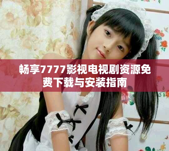 畅享7777影视电视剧资源免费下载与安装指南