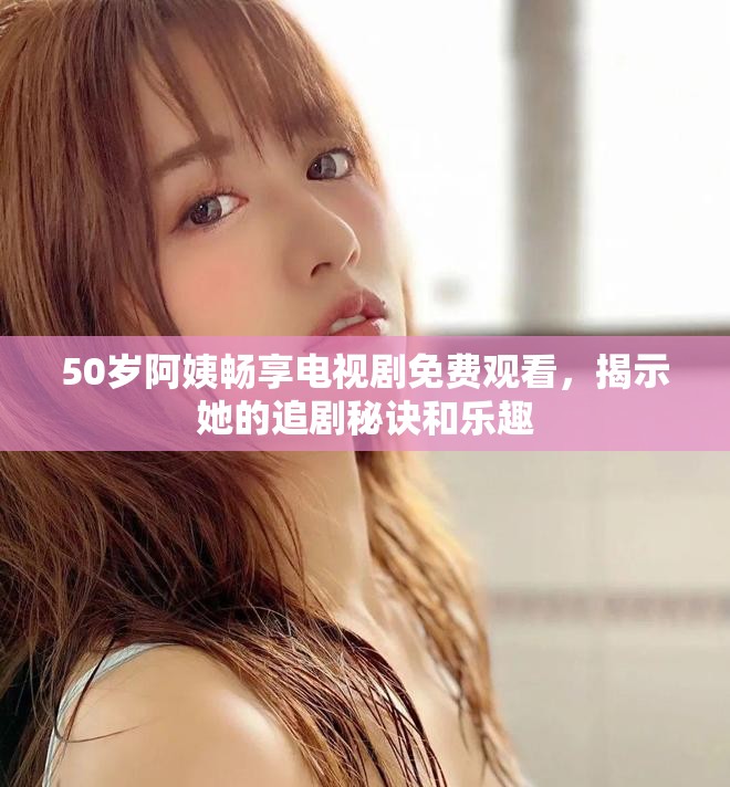 50岁阿姨畅享电视剧免费观看，揭示她的追剧秘诀和乐趣