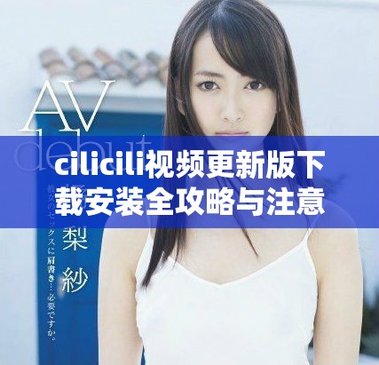 cilicili视频更新版下载安装全攻略与注意事项分享
