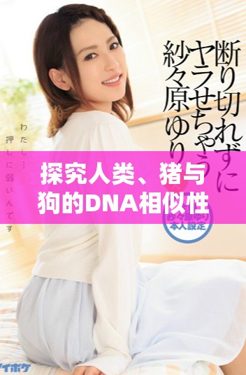 探究人类、猪与狗的DNA相似性与差异性分析