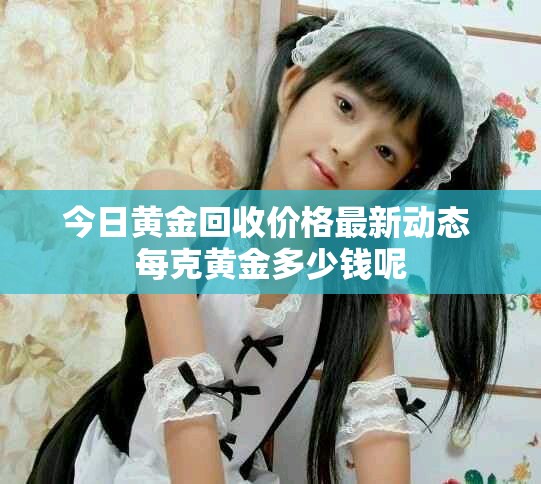 今日黄金回收价格最新动态 每克黄金多少钱呢