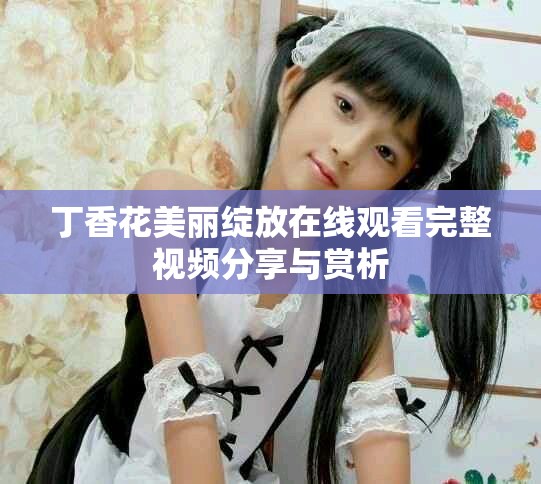 丁香花美丽绽放在线观看完整视频分享与赏析
