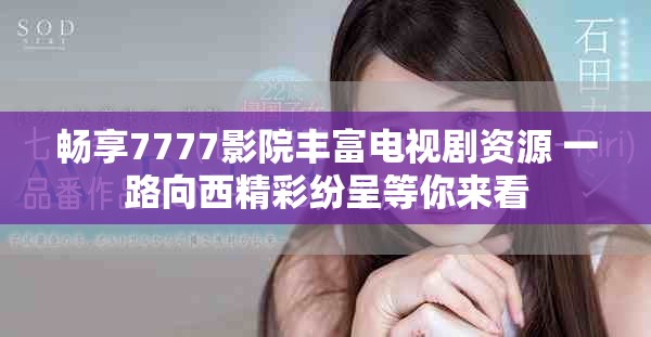 畅享7777影院丰富电视剧资源 一路向西精彩纷呈等你来看