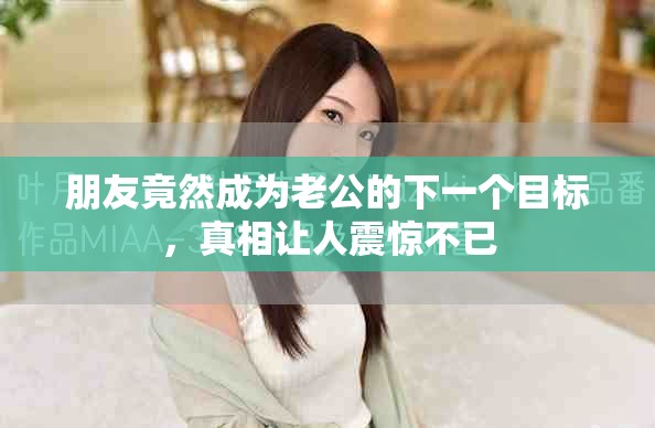 朋友竟然成为老公的下一个目标，真相让人震惊不已