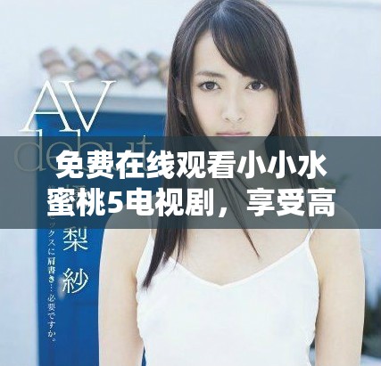 免费在线观看小小水蜜桃5电视剧，享受高清观看体验