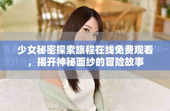 少女秘密探索旅程在线免费观看，揭开神秘面纱的冒险故事